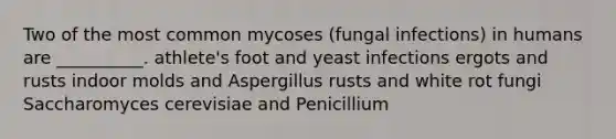 Two of the most common mycoses (fungal infections) in humans are __________. athlete's foot and yeast infections ergots and rusts indoor molds and Aspergillus rusts and white rot fungi Saccharomyces cerevisiae and Penicillium