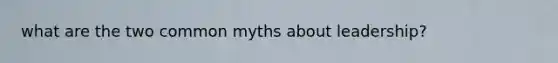 what are the two common myths about leadership?