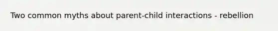 Two common myths about parent-child interactions - rebellion