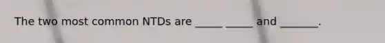 The two most common NTDs are _____ _____ and _______.
