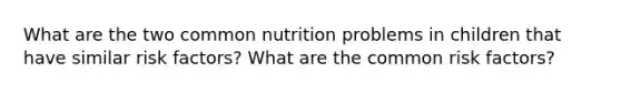 What are the two common nutrition problems in children that have similar risk factors? What are the common risk factors?