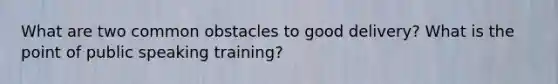 What are two common obstacles to good delivery? What is the point of public speaking training?