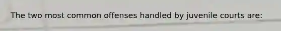 The two most common offenses handled by juvenile courts are: