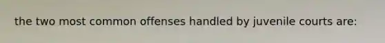 the two most common offenses handled by juvenile courts are: