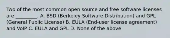 Two of the most common open source and free software licenses are _________. A. BSD (Berkeley Software Distribution) and GPL (General Public License) B. EULA (End-user license agreement) and VoIP C. EULA and GPL D. None of the above