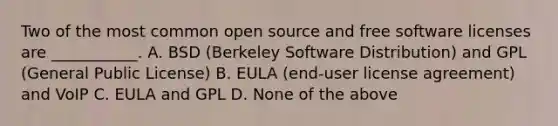 Two of the most common open source and free software licenses are ___________. A. BSD (Berkeley Software Distribution) and GPL (General Public License) B. EULA (end-user license agreement) and VoIP C. EULA and GPL D. None of the above