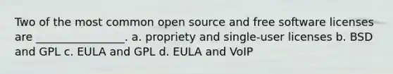 Two of the most common open source and free software licenses are ________________. a. propriety and single-user licenses b. BSD and GPL c. EULA and GPL d. EULA and VoIP