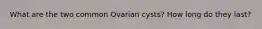 What are the two common Ovarian cysts? How long do they last?