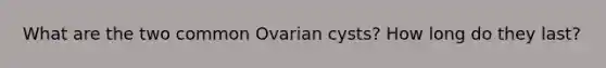 What are the two common Ovarian cysts? How long do they last?
