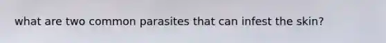what are two common parasites that can infest the skin?