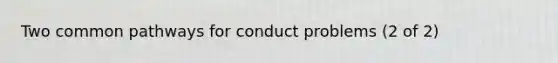 Two common pathways for conduct problems (2 of 2)