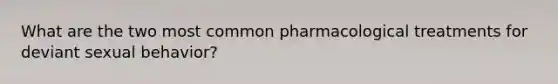 What are the two most common pharmacological treatments for deviant sexual behavior?