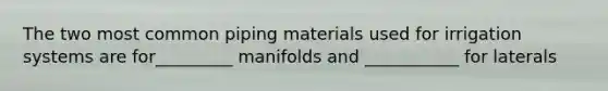 The two most common piping materials used for irrigation systems are for_________ manifolds and ___________ for laterals