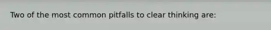 Two of the most common pitfalls to clear thinking are: