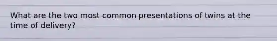What are the two most common presentations of twins at the time of delivery?