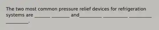 The two most common pressure relief devices for refrigeration systems are _______ ________ and__________ ___________ __________ __________.