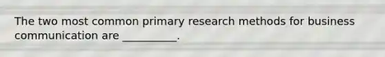 The two most common primary research methods for business communication are​ __________.