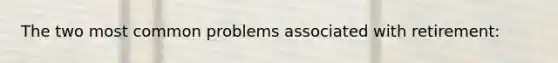 The two most common problems associated with retirement: