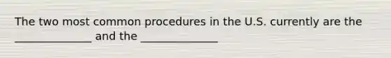 The two most common procedures in the U.S. currently are the ______________ and the ______________