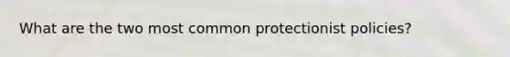 What are the two most common protectionist policies?