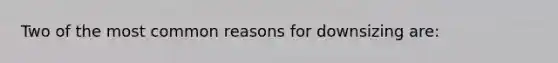 Two of the most common reasons for downsizing are: