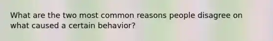 What are the two most common reasons people disagree on what caused a certain behavior?