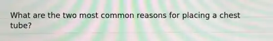 What are the two most common reasons for placing a chest tube?