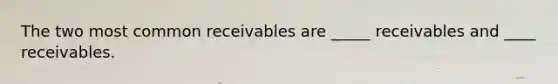 The two most common receivables are _____ receivables and ____ receivables.