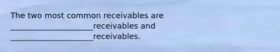 The two most common receivables are _____________________receivables and _____________________receivables.