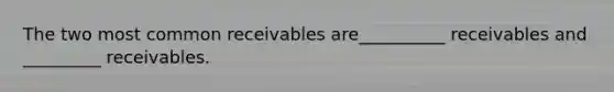 The two most common receivables are__________ receivables and _________ receivables.