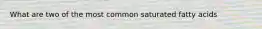What are two of the most common saturated fatty acids