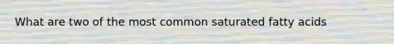 What are two of the most common saturated fatty acids