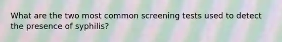 What are the two most common screening tests used to detect the presence of syphilis?