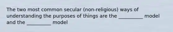 The two most common secular (non-religious) ways of understanding the purposes of things are the __________ model and the __________ model