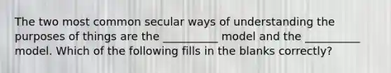 The two most common secular ways of understanding the purposes of things are the __________ model and the __________ model. Which of the following fills in the blanks correctly?