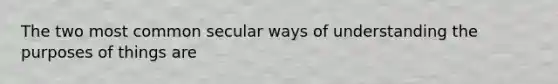 The two most common secular ways of understanding the purposes of things are