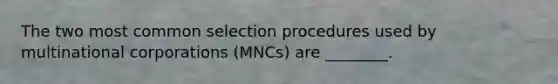 The two most common selection procedures used by multinational corporations (MNCs) are ________.