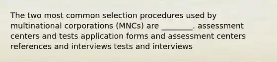 The two most common selection procedures used by multinational corporations (MNCs) are ________. assessment centers and tests application forms and assessment centers references and interviews tests and interviews