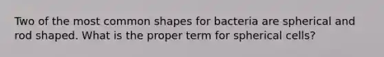 Two of the most common shapes for bacteria are spherical and rod shaped. What is the proper term for spherical cells?