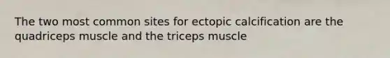 The two most common sites for ectopic calcification are the quadriceps muscle and the triceps muscle