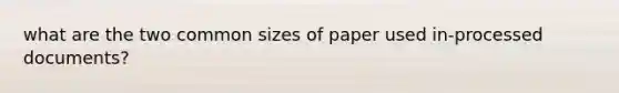 what are the two common sizes of paper used in-processed documents?