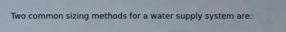 Two common sizing methods for a water supply system are: