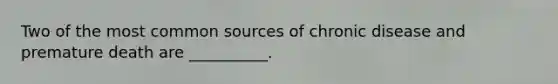 Two of the most common sources of chronic disease and premature death are __________.​