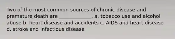 Two of the most common sources of chronic disease and premature death are _____________. a. tobacco use and alcohol abuse b. heart disease and accidents c. AIDS and heart disease d. stroke and infectious disease