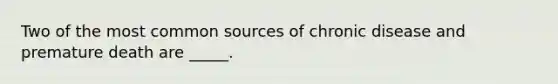 Two of the most common sources of chronic disease and premature death are _____.