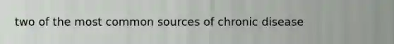 two of the most common sources of chronic disease