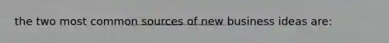 the two most common sources of new business ideas are: