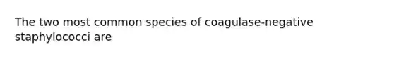 The two most common species of coagulase-negative staphylococci are