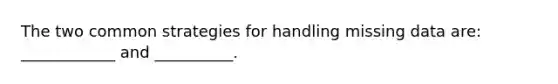 The two common strategies for handling missing data are: ____________ and __________.
