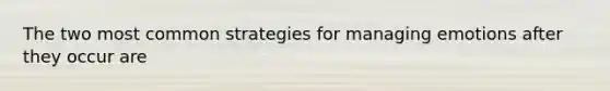 The two most common strategies for managing emotions after they occur are